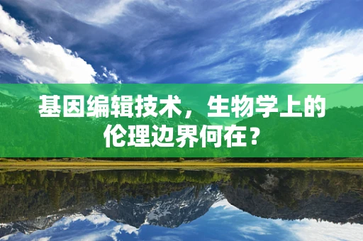 基因编辑技术，生物学上的伦理边界何在？