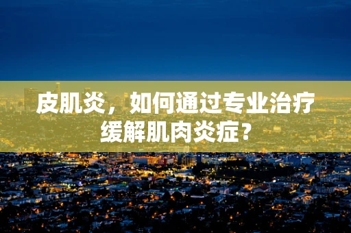 皮肌炎，如何通过专业治疗缓解肌肉炎症？
