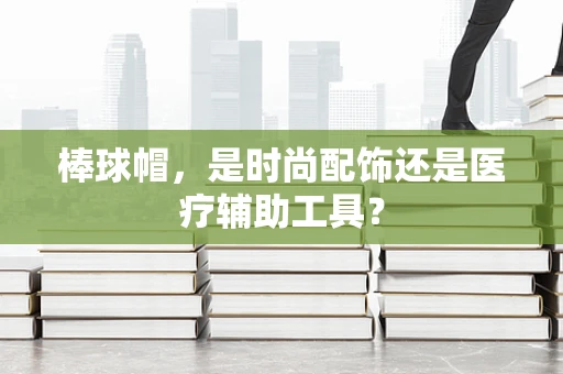 棒球帽，是时尚配饰还是医疗辅助工具？
