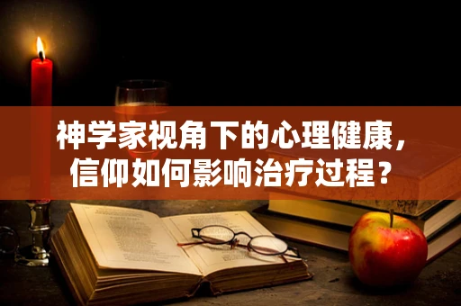 神学家视角下的心理健康，信仰如何影响治疗过程？