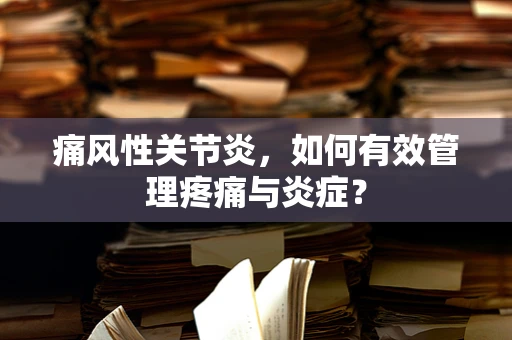 痛风性关节炎，如何有效管理疼痛与炎症？