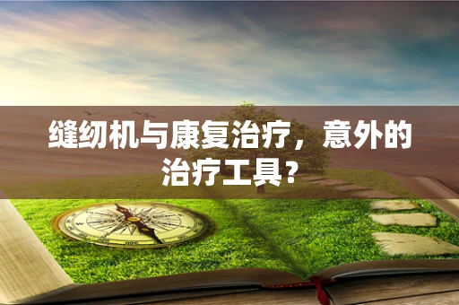 缝纫机与康复治疗，意外的治疗工具？