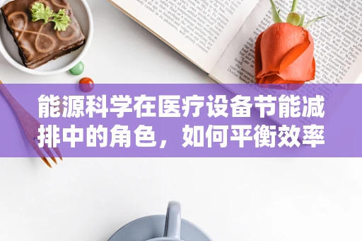 能源科学在医疗设备节能减排中的角色，如何平衡效率与安全？