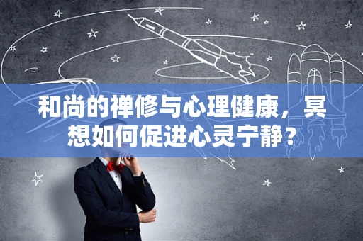 和尚的禅修与心理健康，冥想如何促进心灵宁静？