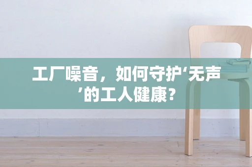 工厂噪音，如何守护‘无声’的工人健康？