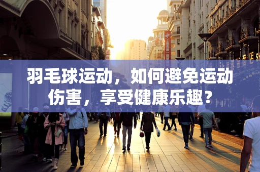 羽毛球运动，如何避免运动伤害，享受健康乐趣？