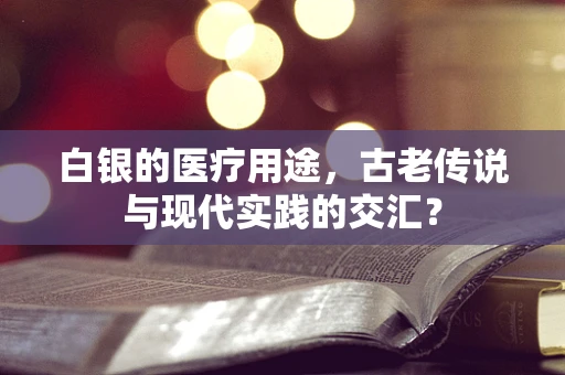 白银的医疗用途，古老传说与现代实践的交汇？