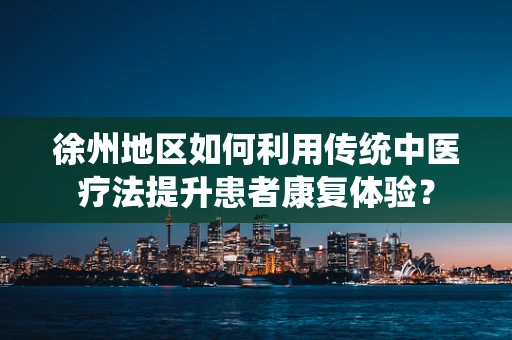 徐州地区如何利用传统中医疗法提升患者康复体验？