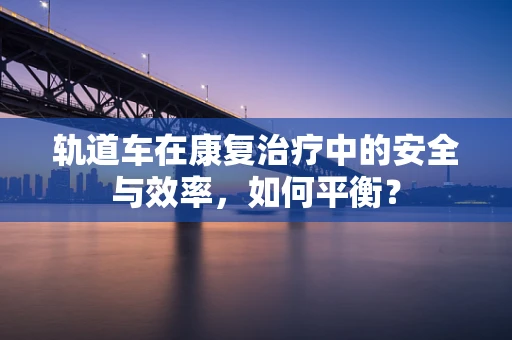 轨道车在康复治疗中的安全与效率，如何平衡？