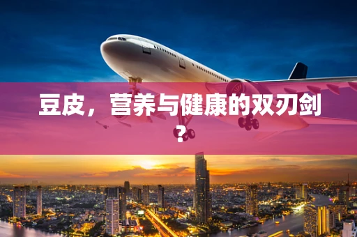 豆皮，营养与健康的双刃剑？