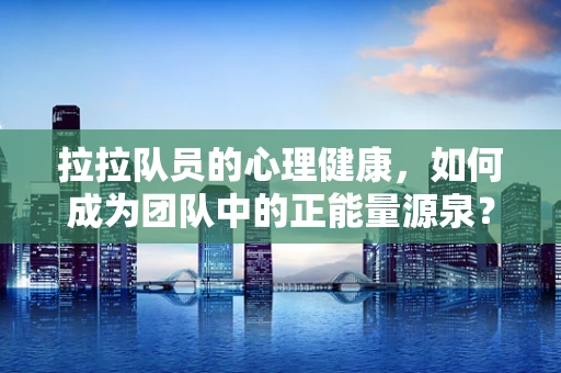 拉拉队员的心理健康，如何成为团队中的正能量源泉？