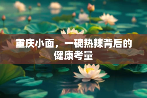 重庆小面，一碗热辣背后的健康考量