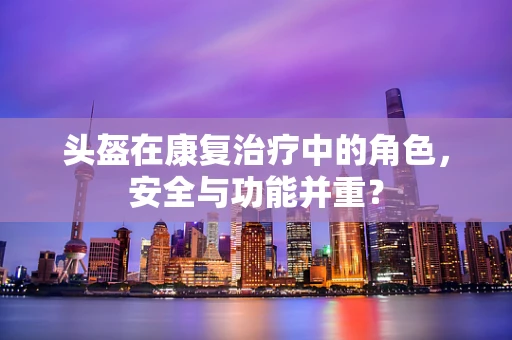 头盔在康复治疗中的角色，安全与功能并重？