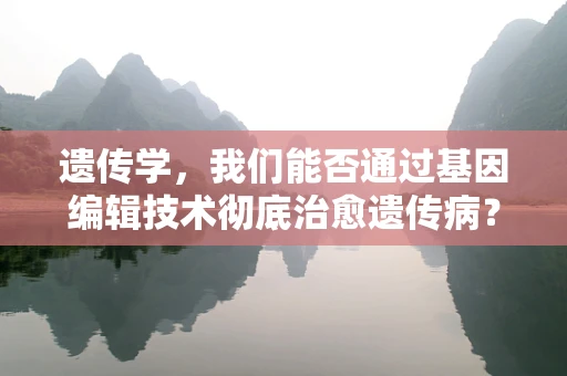 遗传学，我们能否通过基因编辑技术彻底治愈遗传病？