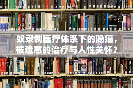 奴隶制医疗体系下的隐痛，被遗忘的治疗与人性关怀？