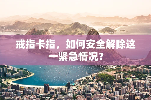 戒指卡指，如何安全解除这一紧急情况？