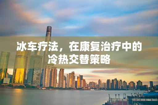 冰车疗法，在康复治疗中的冷热交替策略