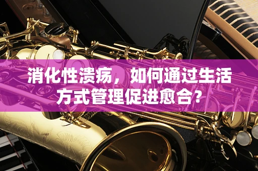 消化性溃疡，如何通过生活方式管理促进愈合？