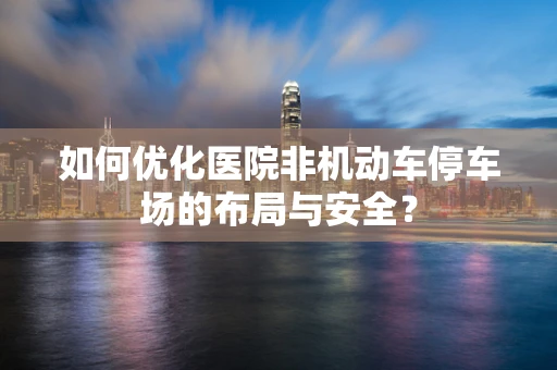如何优化医院非机动车停车场的布局与安全？
