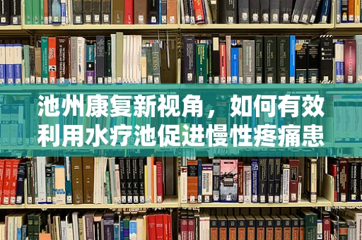池州康复新视角，如何有效利用水疗池促进慢性疼痛患者康复？