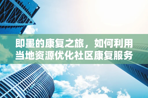 即墨的康复之旅，如何利用当地资源优化社区康复服务？
