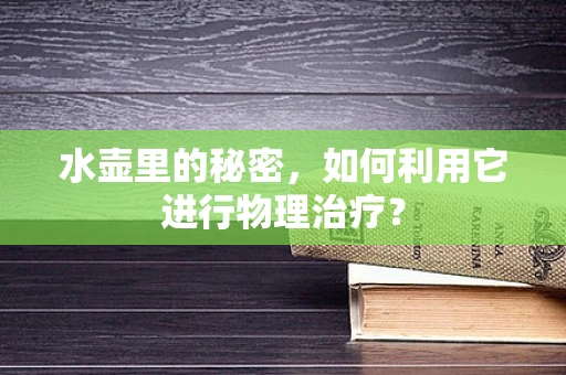 水壶里的秘密，如何利用它进行物理治疗？