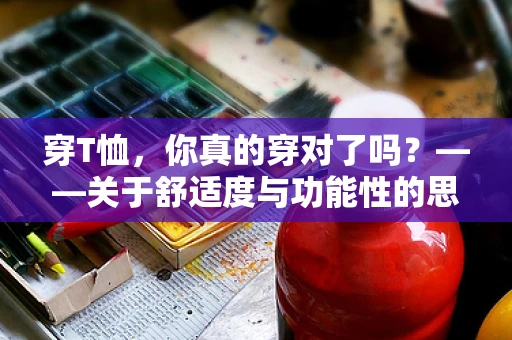 穿T恤，你真的穿对了吗？——关于舒适度与功能性的思考