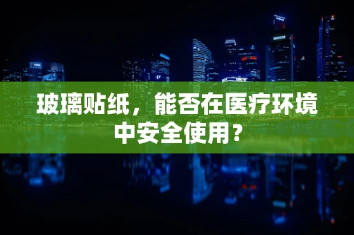玻璃贴纸，能否在医疗环境中安全使用？
