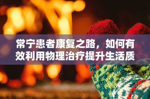 常宁患者康复之路，如何有效利用物理治疗提升生活质量？