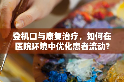 登机口与康复治疗，如何在医院环境中优化患者流动？