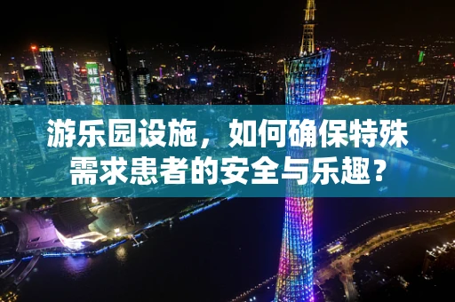 游乐园设施，如何确保特殊需求患者的安全与乐趣？
