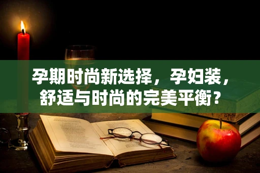 孕期时尚新选择，孕妇装，舒适与时尚的完美平衡？