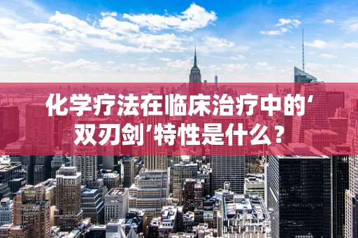 化学疗法在临床治疗中的‘双刃剑’特性是什么？