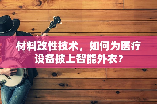 材料改性技术，如何为医疗设备披上智能外衣？