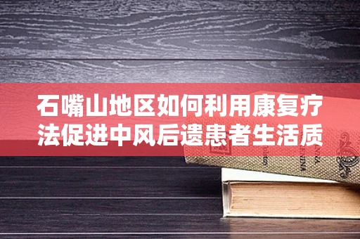 石嘴山地区如何利用康复疗法促进中风后遗患者生活质量的提升？