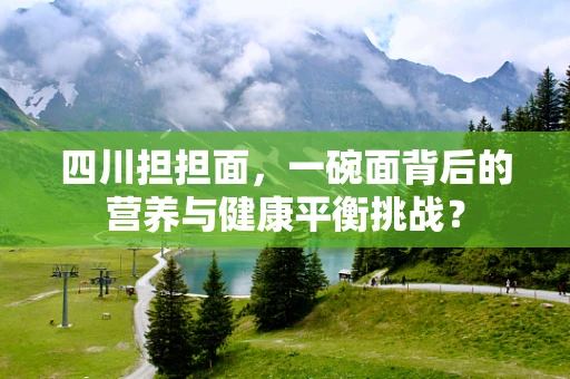 四川担担面，一碗面背后的营养与健康平衡挑战？