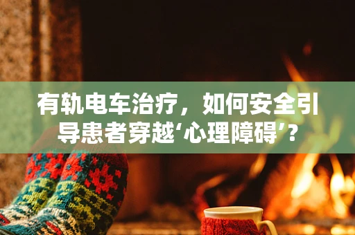 有轨电车治疗，如何安全引导患者穿越‘心理障碍’？