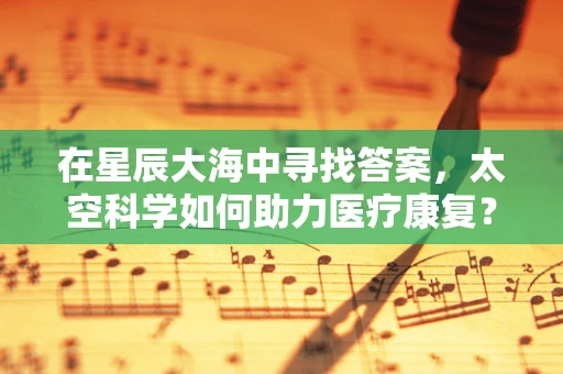 在星辰大海中寻找答案，太空科学如何助力医疗康复？