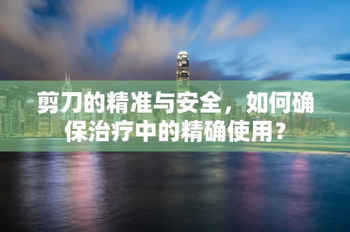剪刀的精准与安全，如何确保治疗中的精确使用？