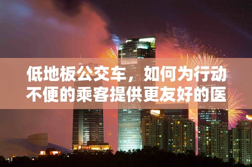 低地板公交车，如何为行动不便的乘客提供更友好的医疗服务？