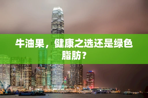 牛油果，健康之选还是绿色脂肪？
