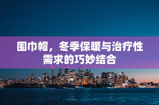 围巾帽，冬季保暖与治疗性需求的巧妙结合