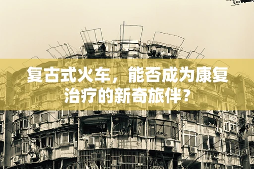 复古式火车，能否成为康复治疗的新奇旅伴？
