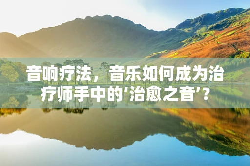 音响疗法，音乐如何成为治疗师手中的‘治愈之音’？