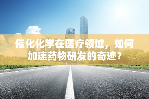 催化化学在医疗领域，如何加速药物研发的奇迹？