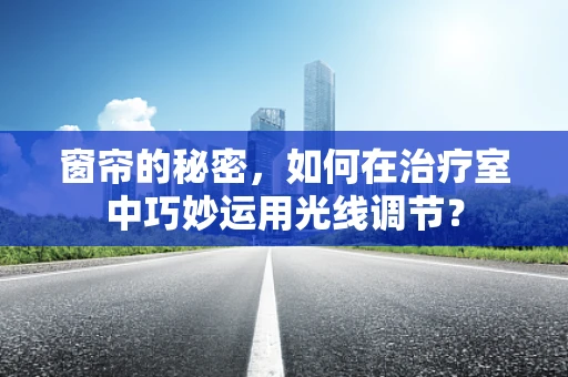 窗帘的秘密，如何在治疗室中巧妙运用光线调节？