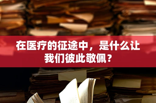 在医疗的征途中，是什么让我们彼此敬佩？