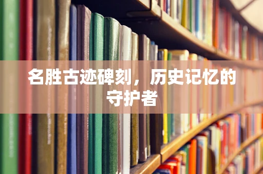 名胜古迹碑刻，历史记忆的守护者