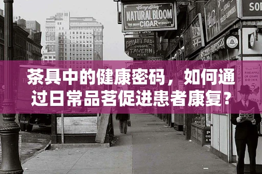 茶具中的健康密码，如何通过日常品茗促进患者康复？