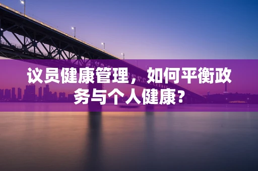 议员健康管理，如何平衡政务与个人健康？